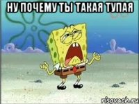 ну почему ты такая тупая 