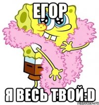 Егор я весь твой:D