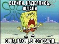 Верили, надеялись, ждали сука, нахуй, в рот ебали