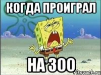 Когда проиграл на 300