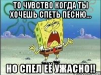 То чувство когда ты хочешь спеть песню... Но спел её ужасно!!