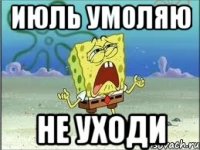 Июль умоляю Не уходи