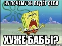 Ну почему он ведёт себя хуже бабы?