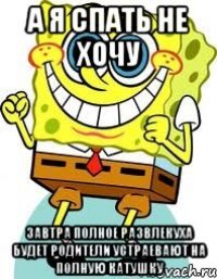 А я спать не хочу завтра полное развлекуха будет родители устраевают на полную катушку