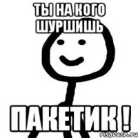 Ты на кого шуршишь Пакетик !