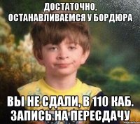 Достаточно, останавливаемся у бордюра вы не сдали, в 110 каб. запись на пересдачу