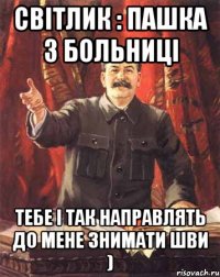 Світлик : Пашка з больниці тебе і так направлять до Мене знимати шви )