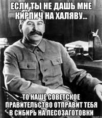 если ты не дашь мне кирпич на халяву... то наше советское правительство отправит тебя в сибирь на лесозаготовки