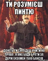 Ти розумієш пинтю Докіть ти ся підеш учити на права , я уже буду брати за держ екзамен 1500 баксів