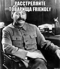 Расстреляйте товарища friendly 