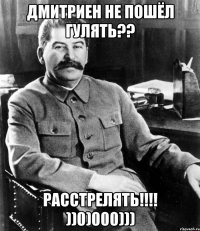 дмитриен не пошёл гулять?? РАССТРЕЛЯТЬ!!!! ))0)000)))