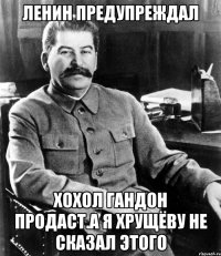 Ленин предупреждал Хохол гандон продаст.а я хрущёву не сказал этого