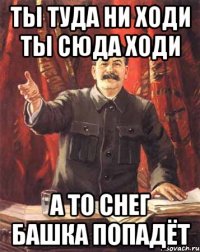 ты туда ни ходи ты сюда ходи а то снег башка попадёт