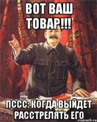 ВОТ ВАШ ТОВАР!!! пссс: когда выйдет расстрелять его