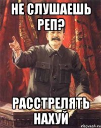 Не слушаешь реп? Расстрелять нахуй