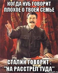 Когда нуб говорит плохое о твоей семье Сталин говорит : "на расстрел туда"