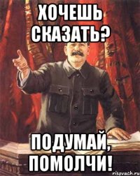 Хочешь сказать? Подумай, помолчи!