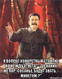  Я вопрос конкретный ставлю, Но не жду ответа: "-До каких же пор,-сосанье, Будут звать, - минетом ?"