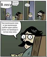 В лесу Родилась ёлочка А кто её родил? Три маленьких ежа и три маленьких рубля один рубль залес на провода и потом ему хана.