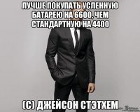 Лучше покупать усленную батарею на 6600, чем стандартную на 4400 (с) Джейсон Стэтхем