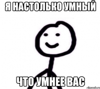 Я настолько умный что умнее вас