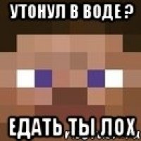 Утонул в воде ? Едать ты лох