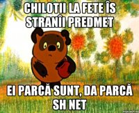 chilotii la fete îs stranîi predmet ei parcă sunt, da parcă sh net