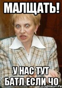 МАЛЩАТЬ! у нас тут батл если чо