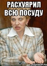 расхуярил всю посуду 