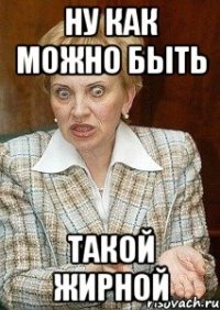 Ну как можно быть Такой жирной