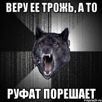 Веру ее трожь, а то Руфат порешает