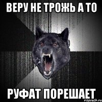 веру не трожь а то Руфат порешает