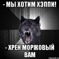 - мы хотим хэппи! - хрен моржовый вам