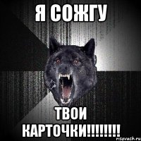 я сожгу твои карточки!!!!!!!!