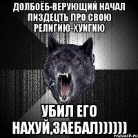 ДОЛБОЁБ-верующий НАЧАЛ ПИЗДЕЦТЬ ПРО СВОЮ религию-ХУИГИЮ УБИЛ ЕГО НАХУЙ,ЗАЕБАЛ))))))