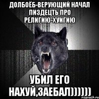 ДОЛБОЁБ-верующий НАЧАЛ ПИЗДЕЦТЬ ПРО религию-ХУИГИЮ УБИЛ ЕГО НАХУЙ,ЗАЕБАЛ))))))