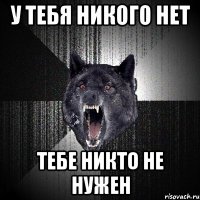 У ТЕБЯ НИКОГО НЕТ ТЕБЕ НИКТО НЕ НУЖЕН