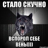 Стало скучно вспорол себе вены)))