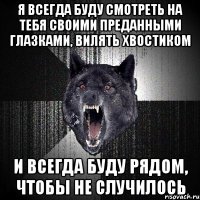 Я всегда буду смотреть на тебя своими преданными глазками, вилять хвостиком и всегда буду рядом, чтобы не случилось