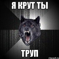 Я КРУТ ТЫ ТРУП