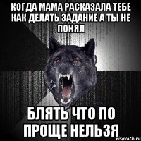 когда мама расказала тебе как делать задание а ты не понял блять что по проще нельзя