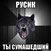 Русик Ты сумашедший