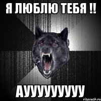 Я люблю тебя !! Аууууууууу