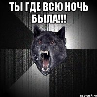 Ты где всю ночь была!!! 