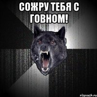 сожру тебя с говном! 