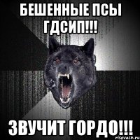 БЕШЕННЫЕ ПСЫ ГДСИП!!! ЗВУЧИТ ГОРДО!!!