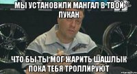 Мы установили мангал в твой пукан что бы ты мог жарить шашлык пока тебя троллируют