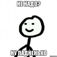 не надо? ну ладненько