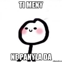 Ti meny Ne panyla da