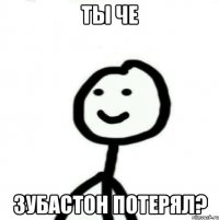 ты че зубастон потерял?